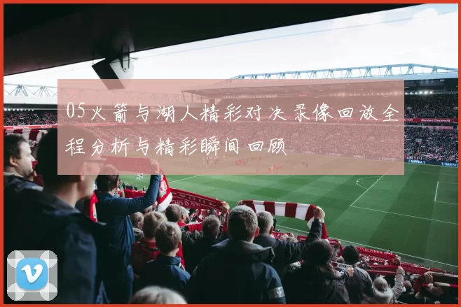 05火箭与湖人精彩对决录像回放全程分析与精彩瞬间回顾