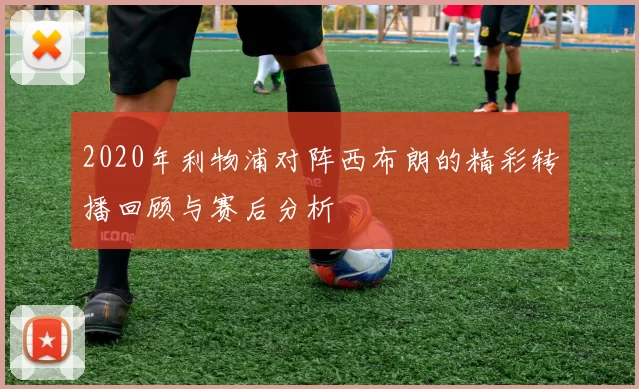 2020年利物浦对阵西布朗的精彩转播回顾与赛后分析