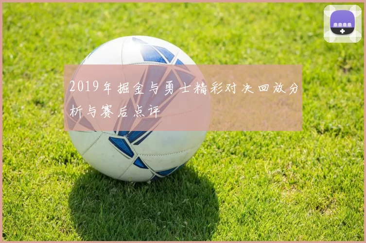 2019年掘金与勇士精彩对决回放分析与赛后点评