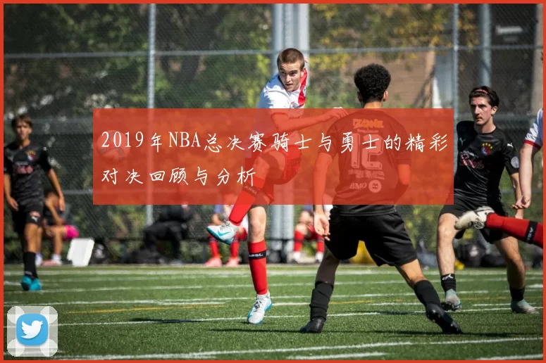 2019年NBA总决赛骑士与勇士的精彩对决回顾与分析